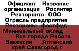 Официант › Название организации ­ Росинтер Ресторантс, ООО › Отрасль предприятия ­ Рестораны, фастфуд › Минимальный оклад ­ 50 000 - Все города Работа » Вакансии   . Алтайский край,Славгород г.